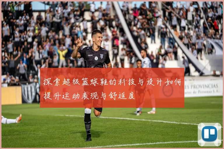 探索超级篮球鞋的科技与设计如何提升运动表现与舒适度