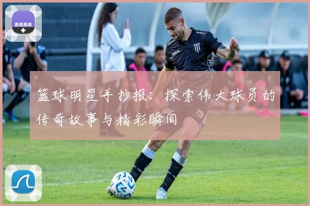 篮球明星手抄报：探索伟大球员的传奇故事与精彩瞬间
