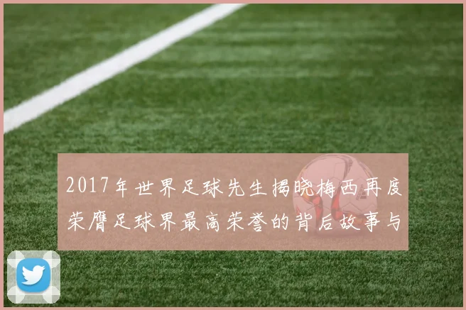 2017年世界足球先生揭晓梅西再度荣膺足球界最高荣誉的背后故事与影响