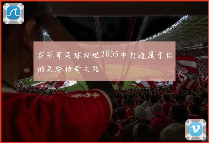 在冠军足球经理2005中打造属于你的足球传奇之路