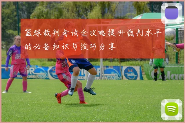 篮球裁判考试全攻略提升裁判水平的必备知识与技巧分享