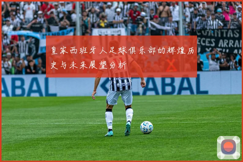 皇家西班牙人足球俱乐部的辉煌历史与未来展望分析