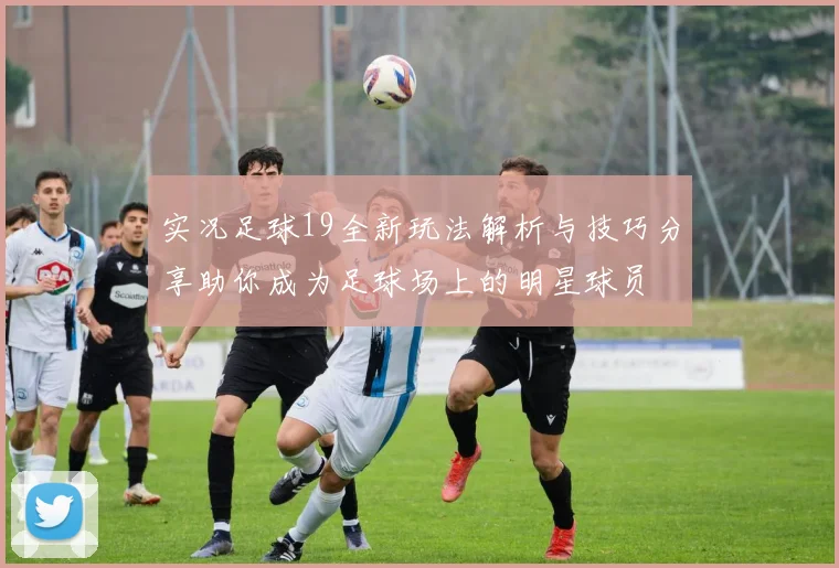 实况足球19全新玩法解析与技巧分享助你成为足球场上的明星球员