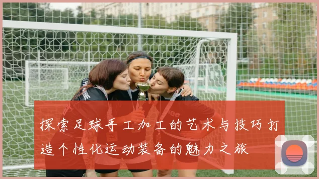 探索足球手工加工的艺术与技巧打造个性化运动装备的魅力之旅