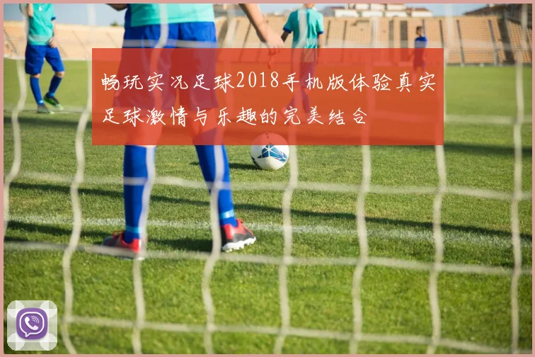 畅玩实况足球2018手机版体验真实足球激情与乐趣的完美结合
