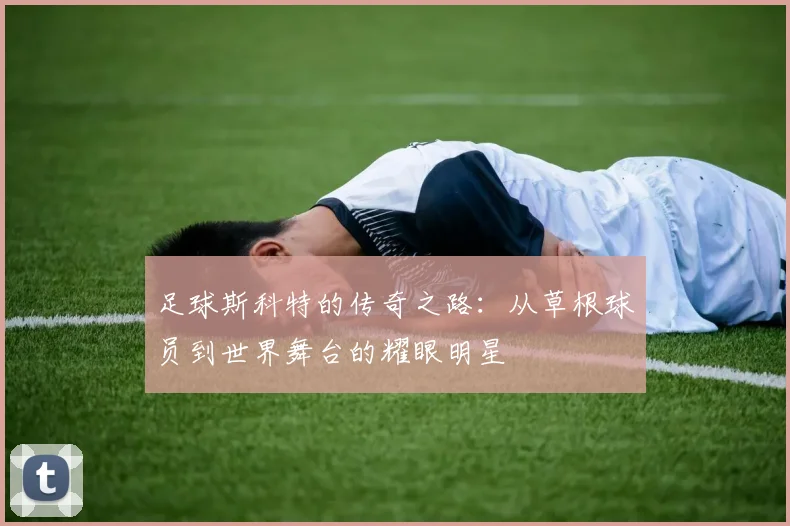 足球斯科特的传奇之路：从草根球员到世界舞台的耀眼明星